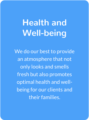 Health and Well-being  We do our best to provide an atmosphere that not only looks and smells fresh but also promotes optimal health and well-being for our clients and their families.