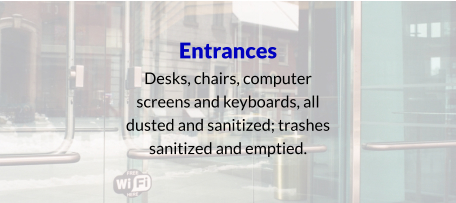 Entrances Desks, chairs, computer screens and keyboards, all dusted and sanitized; trashes sanitized and emptied.